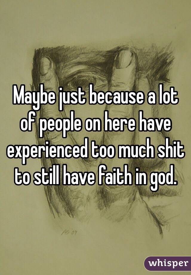 Maybe just because a lot of people on here have experienced too much shit to still have faith in god. 