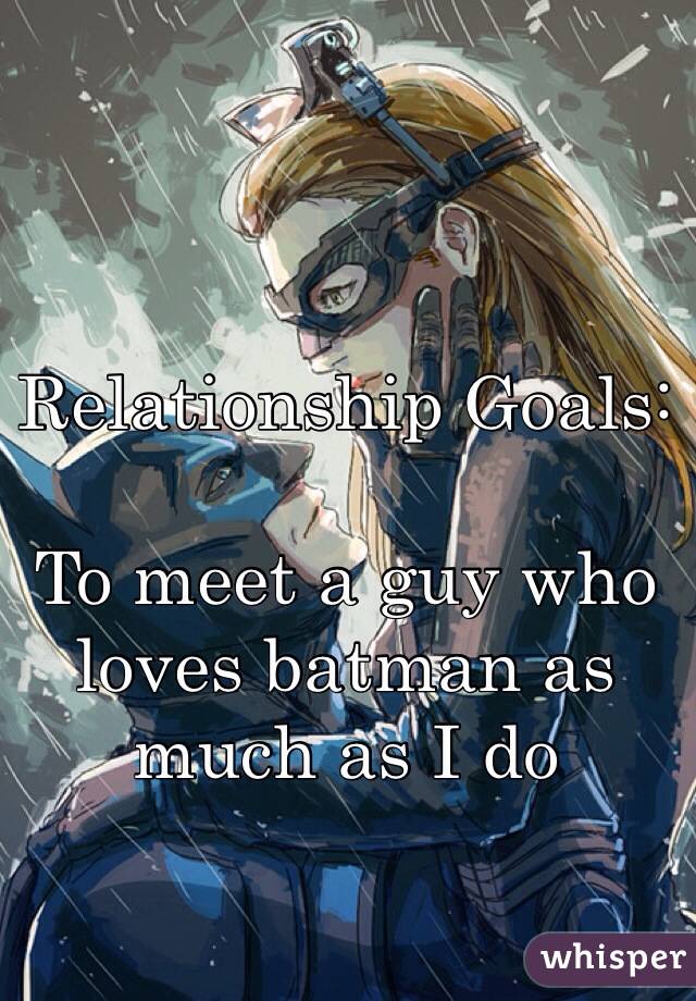 Relationship Goals:

To meet a guy who loves batman as much as I do 