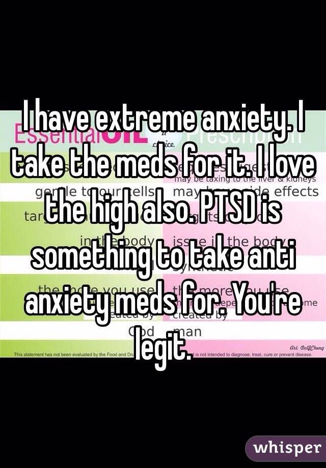 I have extreme anxiety. I take the meds for it. I love the high also. PTSD is something to take anti anxiety meds for. You're legit. 