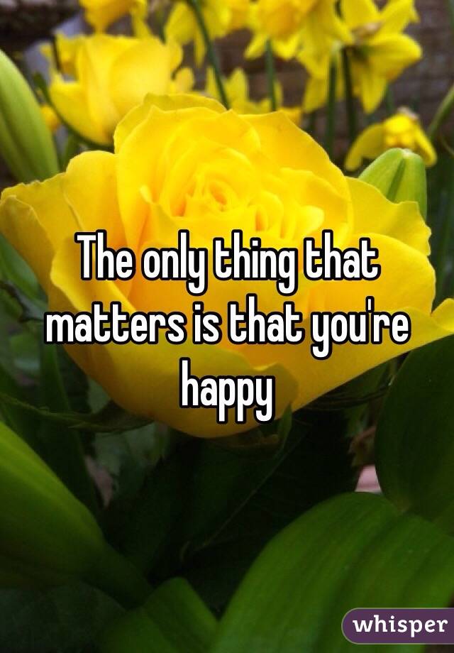 The only thing that matters is that you're happy 