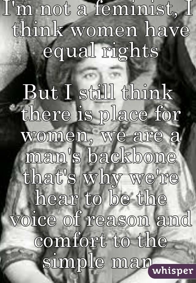 I'm not a feminist, I think women have equal rights

But I still think there is place for women, we are a man's backbone that's why we're hear to be the voice of reason and comfort to the simple man 