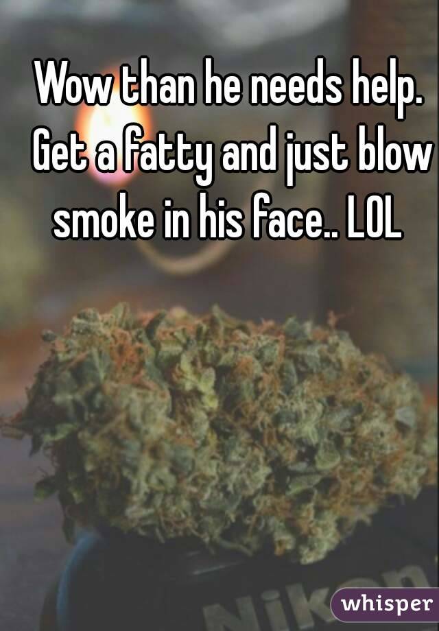 Wow than he needs help. Get a fatty and just blow smoke in his face.. LOL 