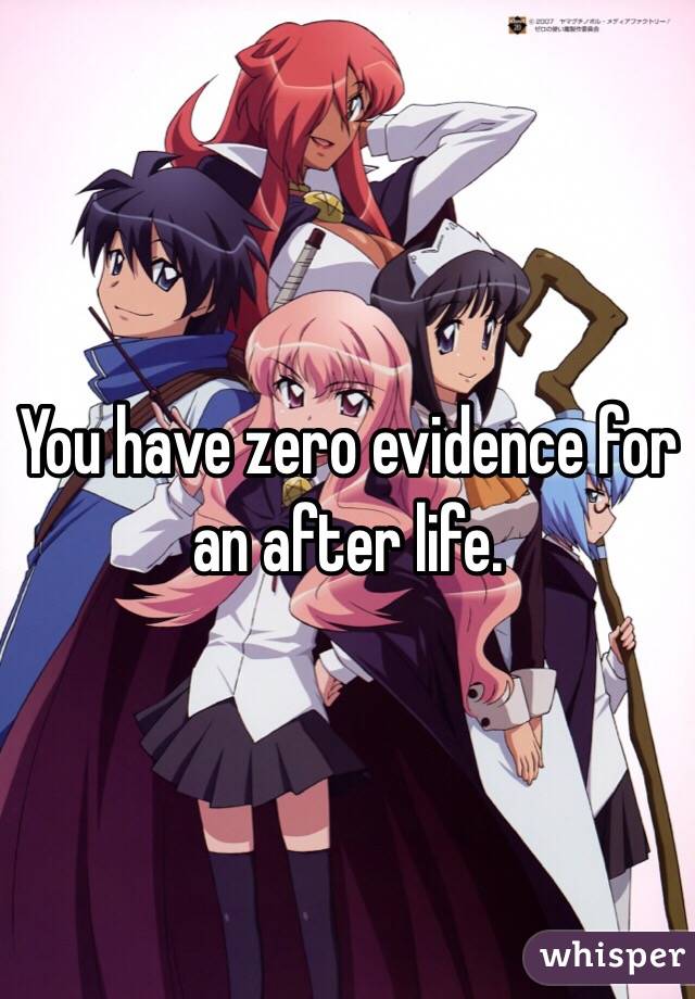 You have zero evidence for an after life.  