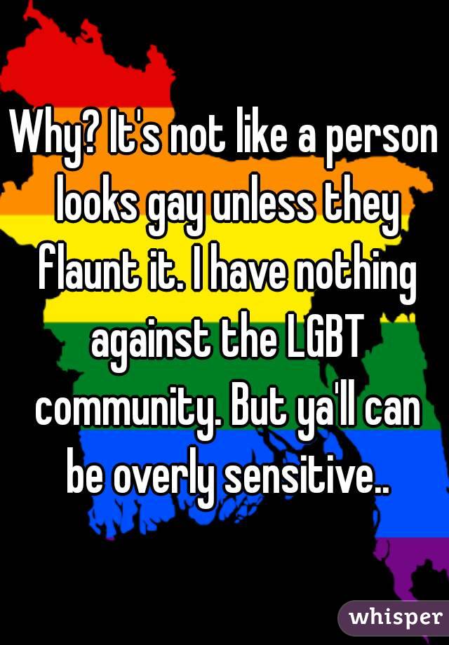 Why? It's not like a person looks gay unless they flaunt it. I have nothing against the LGBT community. But ya'll can be overly sensitive..