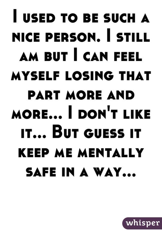 I used to be such a nice person. I still am but I can feel myself losing that part more and more... I don't like it... But guess it keep me mentally safe in a way...