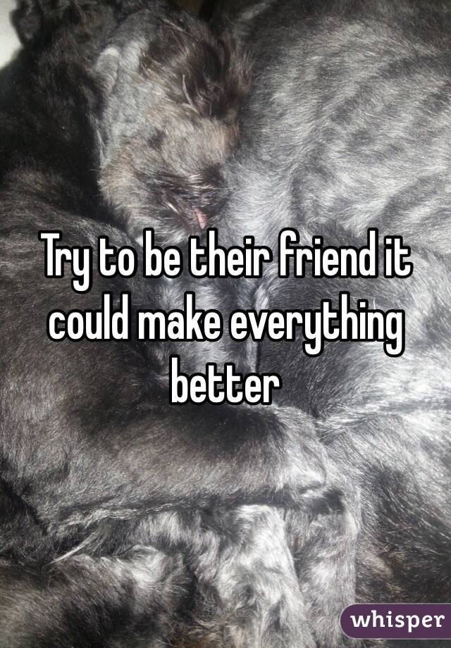 Try to be their friend it could make everything better
