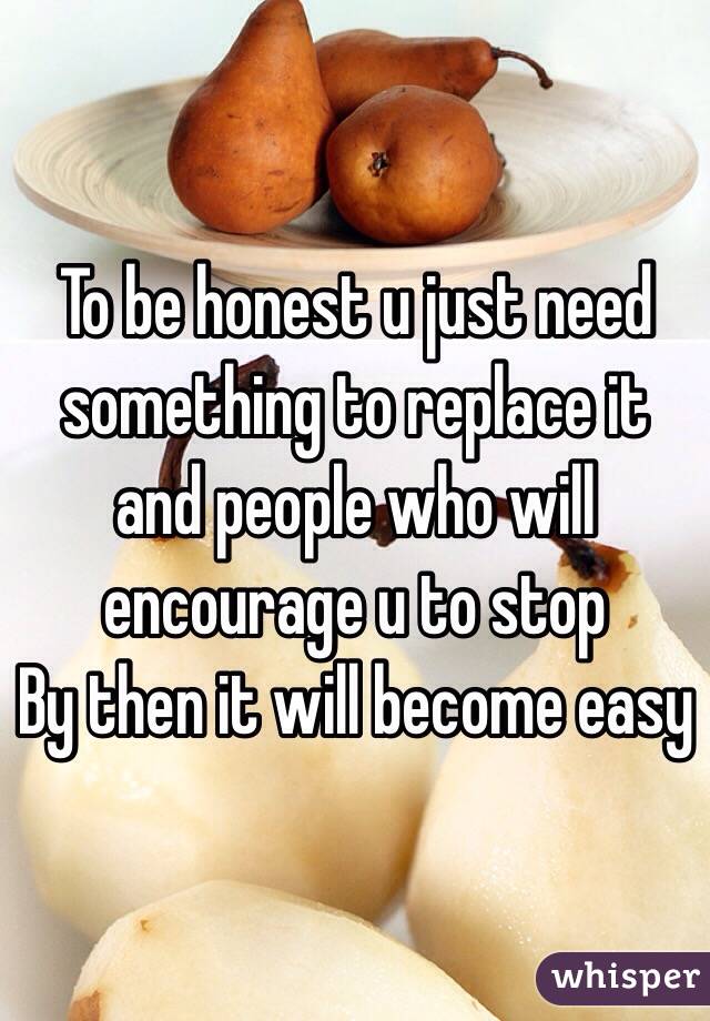 To be honest u just need something to replace it and people who will encourage u to stop 
By then it will become easy