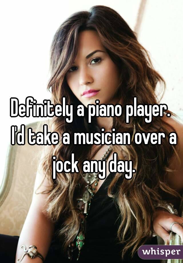 Definitely a piano player.  I'd take a musician over a jock any day.