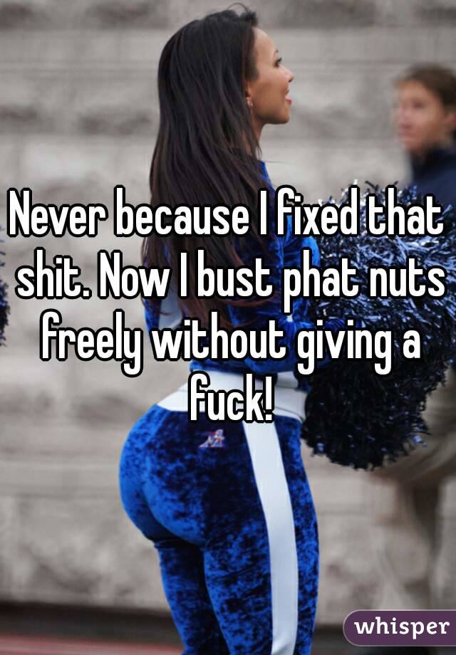 Never because I fixed that shit. Now I bust phat nuts freely without giving a fuck!