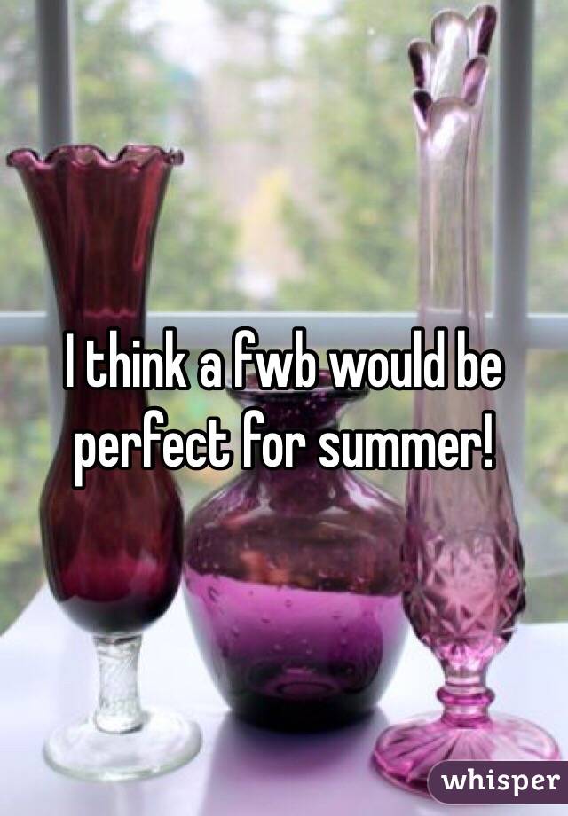 I think a fwb would be perfect for summer! 