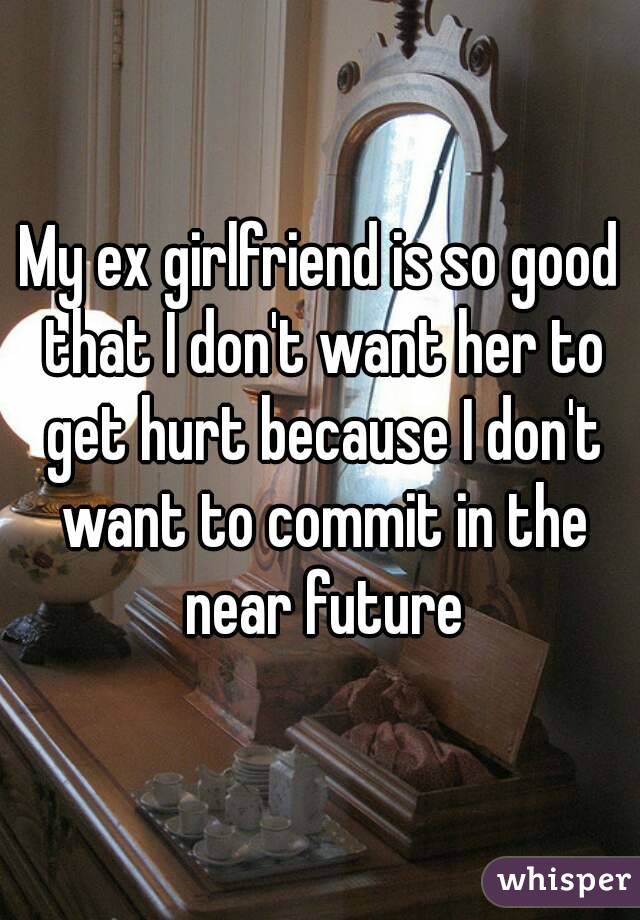 My ex girlfriend is so good that I don't want her to get hurt because I don't want to commit in the near future