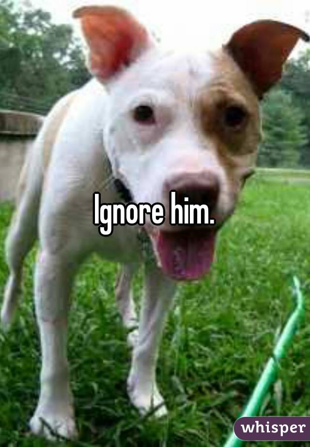 Ignore him.
