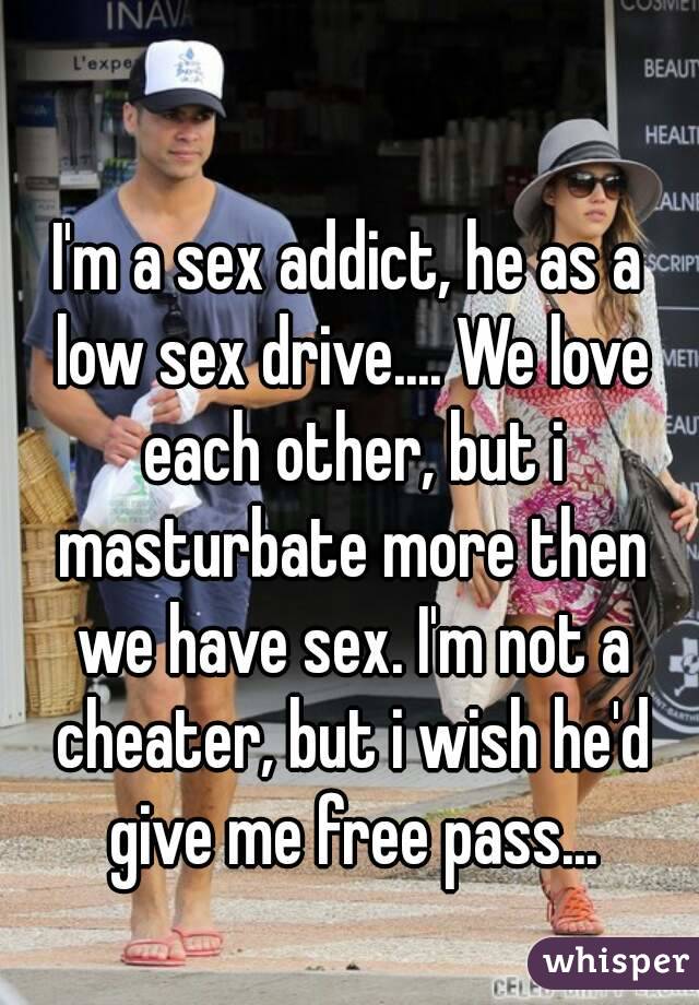 I'm a sex addict, he as a low sex drive.... We love each other, but i masturbate more then we have sex. I'm not a cheater, but i wish he'd give me free pass...