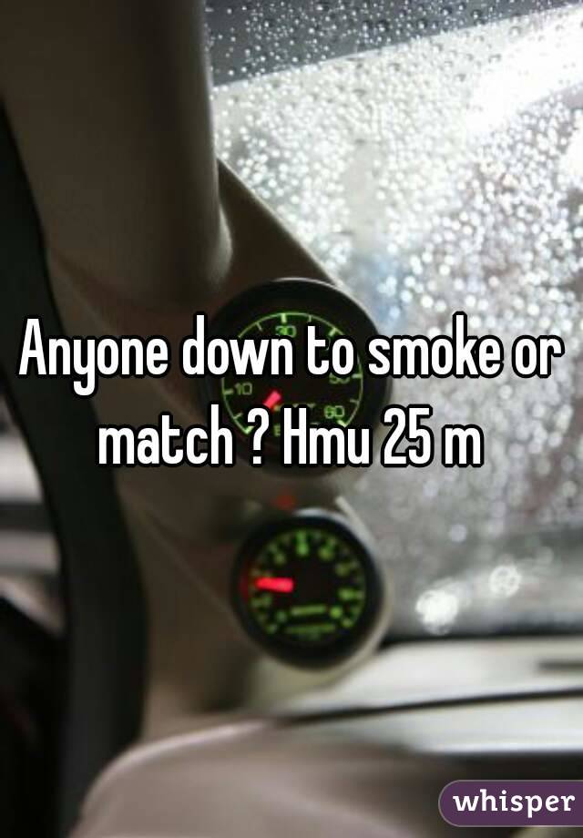 Anyone down to smoke or match ? Hmu 25 m 