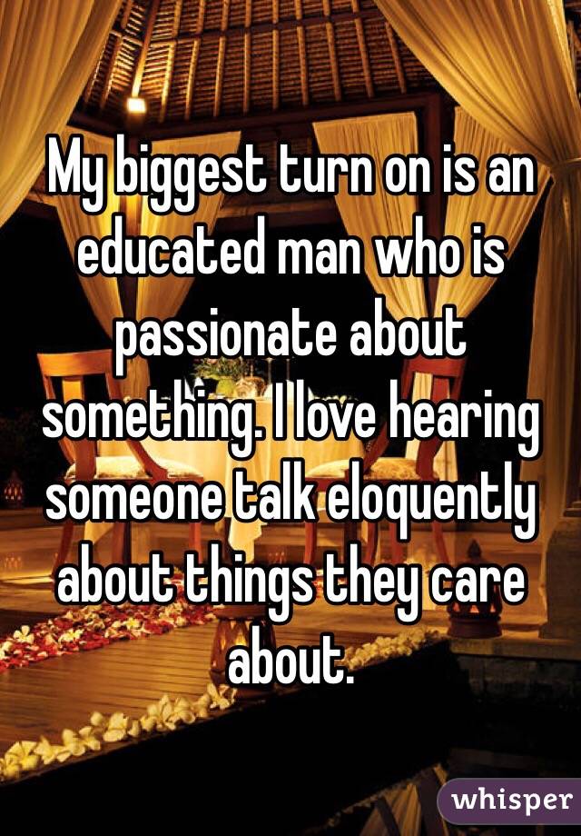 My biggest turn on is an educated man who is passionate about something. I love hearing someone talk eloquently about things they care about. 