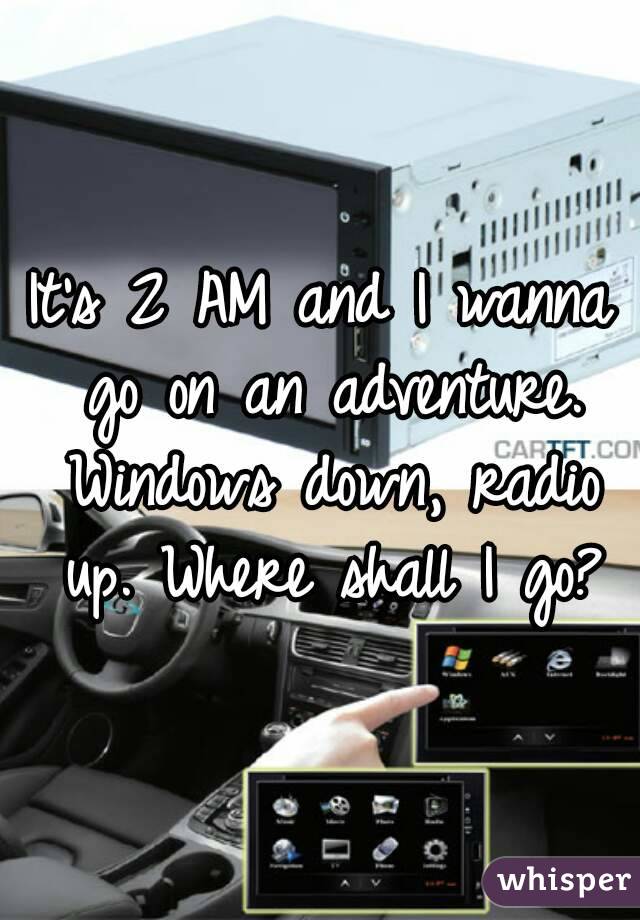 It's 2 AM and I wanna go on an adventure. Windows down, radio up. Where shall I go?