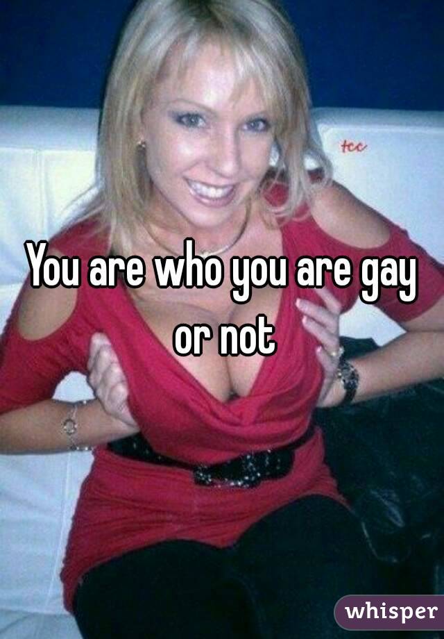You are who you are gay or not
