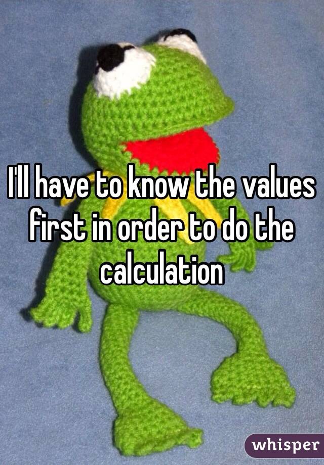 I'll have to know the values first in order to do the calculation 