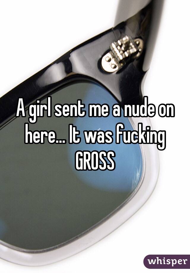 A girl sent me a nude on here... It was fucking GROSS