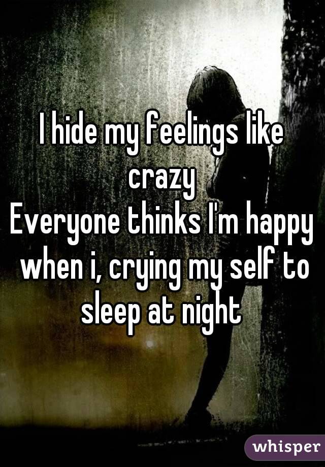I hide my feelings like crazy 
Everyone thinks I'm happy when i, crying my self to sleep at night 