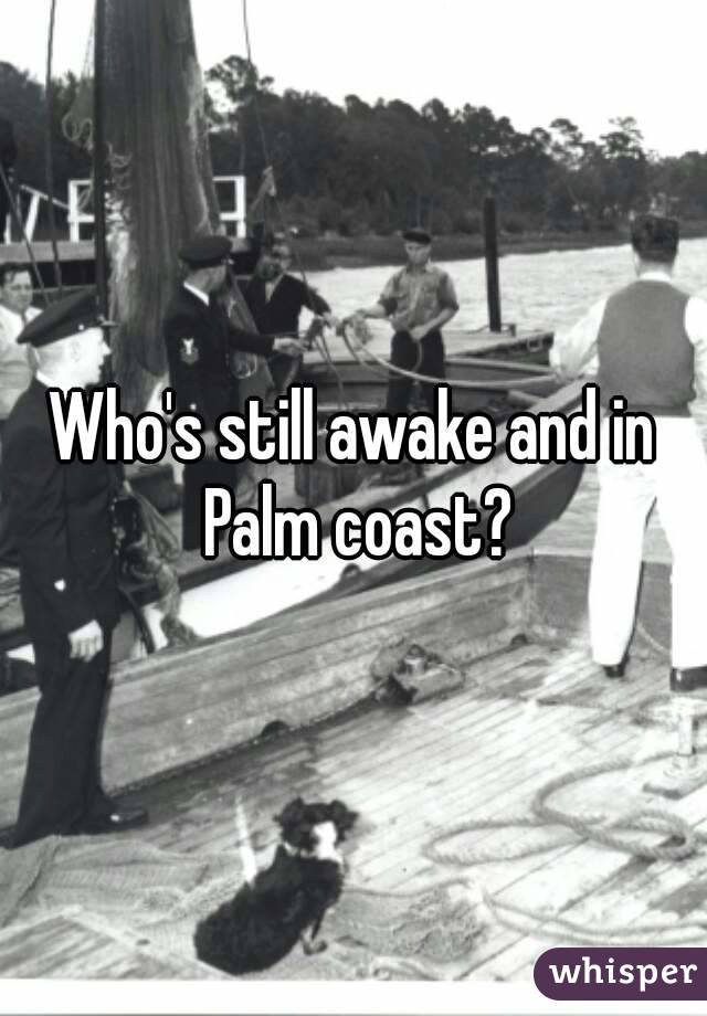 Who's still awake and in Palm coast?