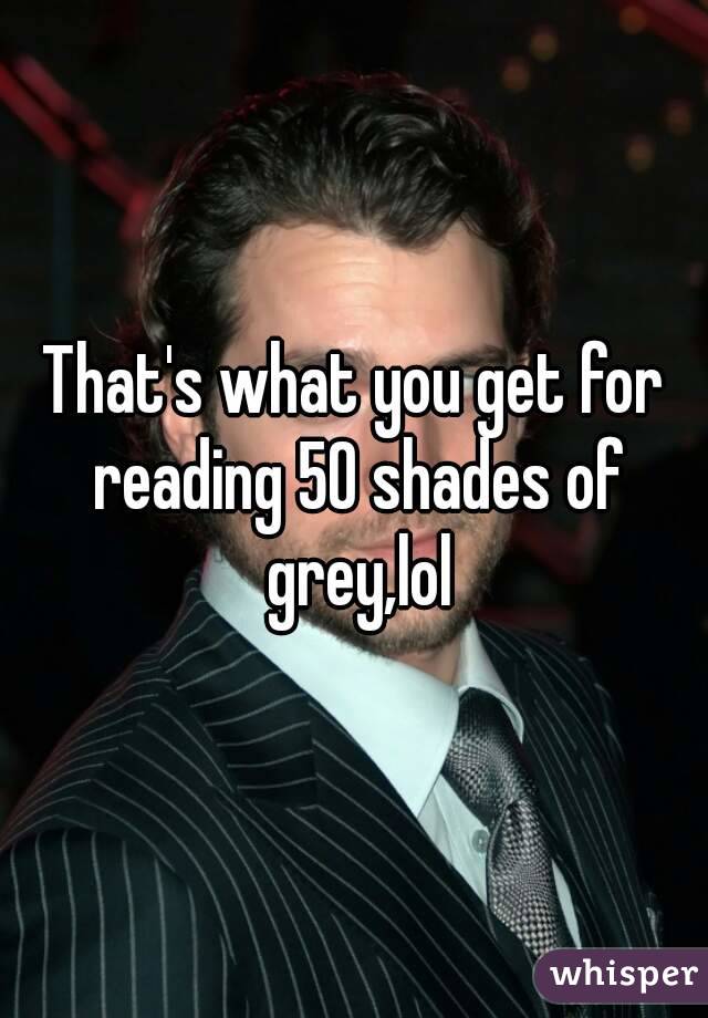 That's what you get for reading 50 shades of grey,lol