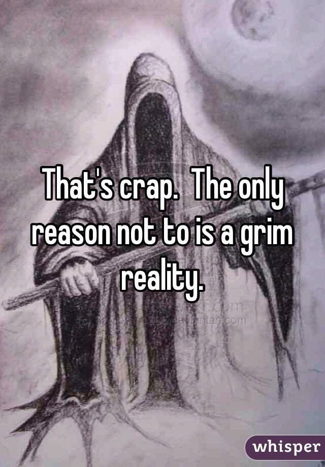 That's crap.  The only reason not to is a grim reality.