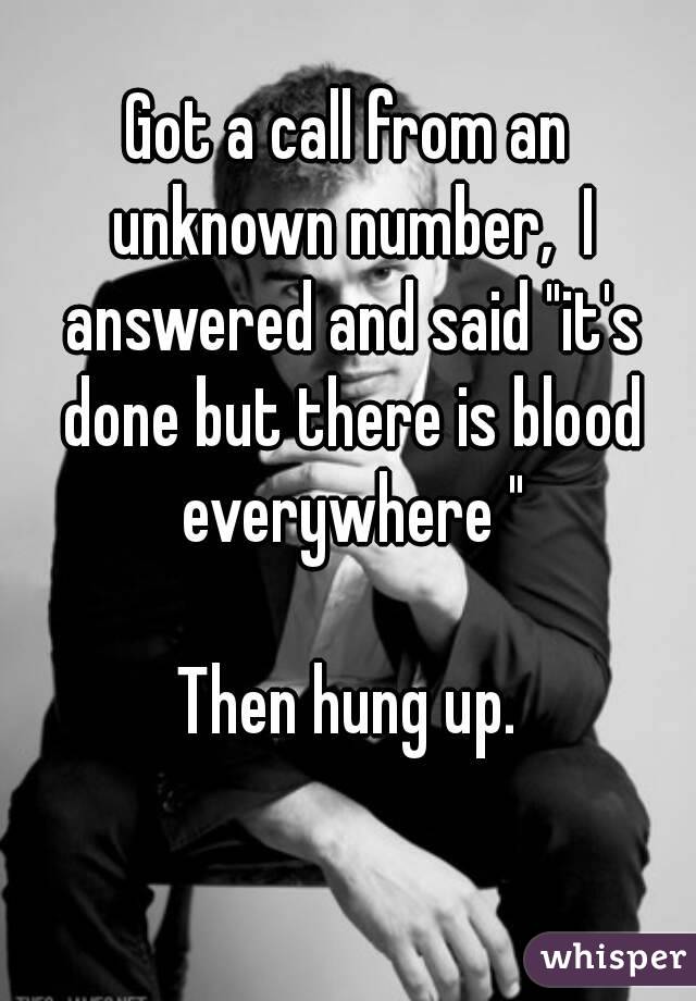 Got a call from an unknown number,  I answered and said "it's done but there is blood everywhere "

Then hung up.