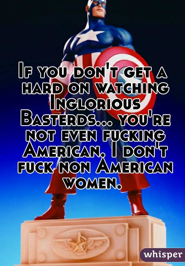 If you don't get a hard on watching Inglorious Basterds... you're not even fucking American. I don't fuck non American women. 
