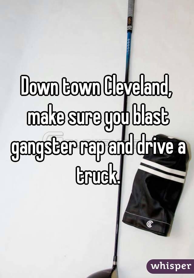 Down town Cleveland, make sure you blast gangster rap and drive a truck.