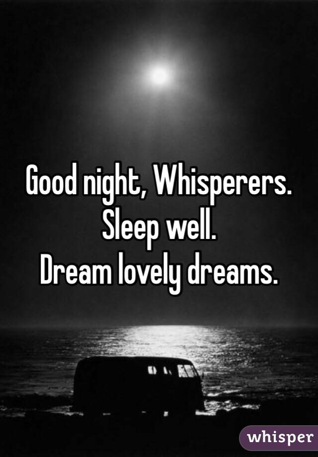 Good night, Whisperers.
Sleep well.
Dream lovely dreams.