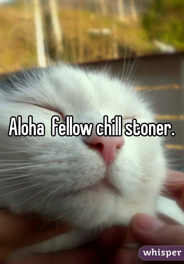 Aloha  fellow chill stoner.