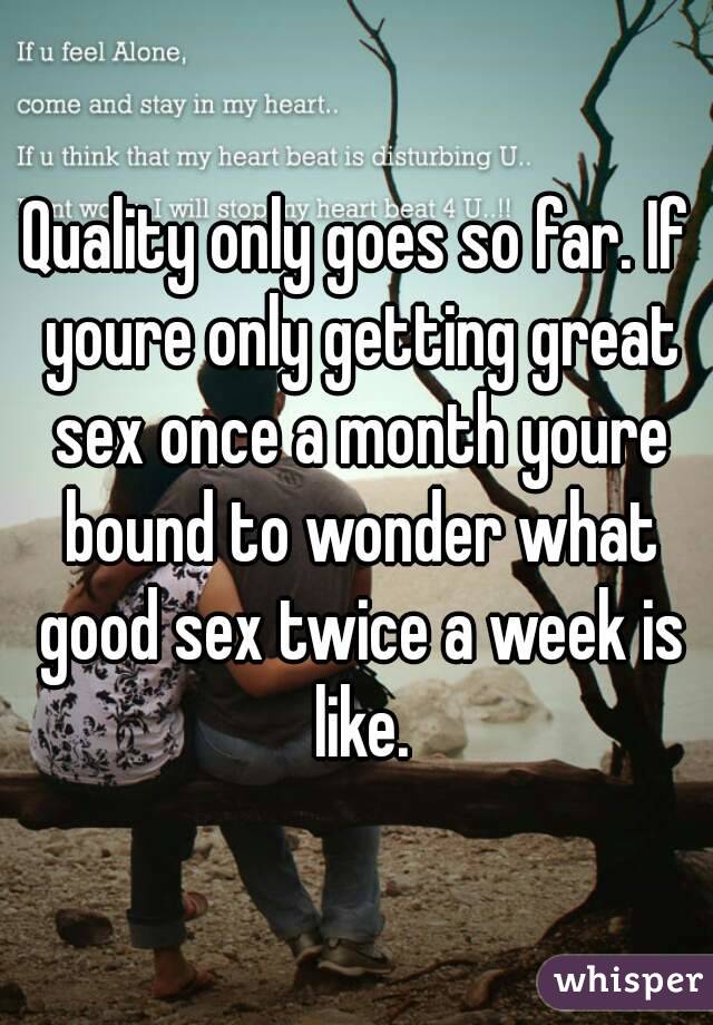 Quality only goes so far. If youre only getting great sex once a month youre bound to wonder what good sex twice a week is like.