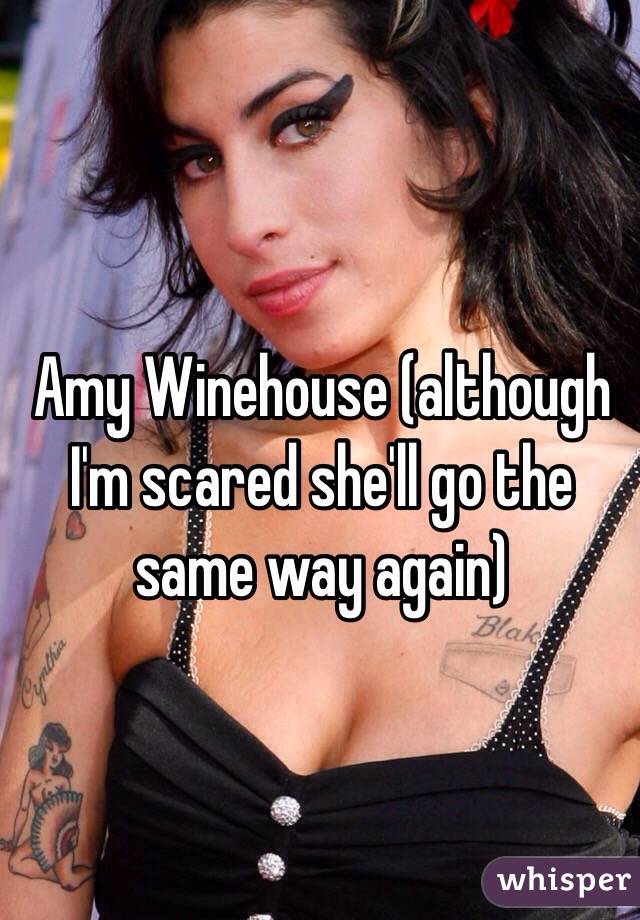 Amy Winehouse (although I'm scared she'll go the same way again)