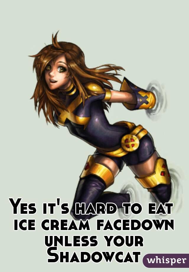 Yes it's hard to eat ice cream facedown unless your Shadowcat