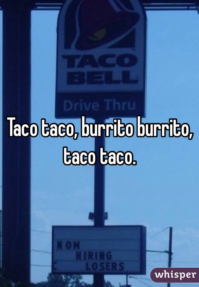 Taco taco, burrito burrito, taco taco.