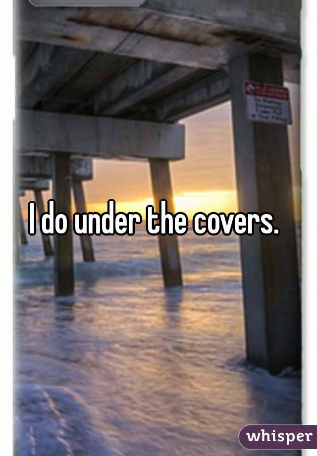I do under the covers. 
