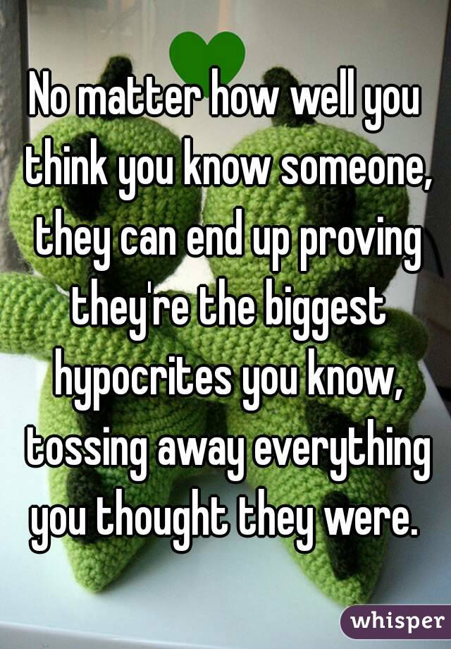 No matter how well you think you know someone, they can end up proving they're the biggest hypocrites you know, tossing away everything you thought they were. 