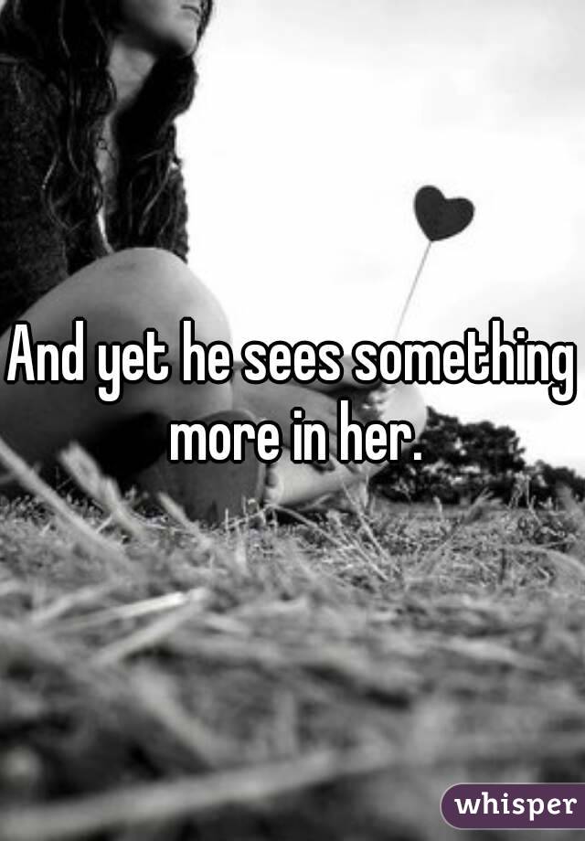 And yet he sees something more in her.