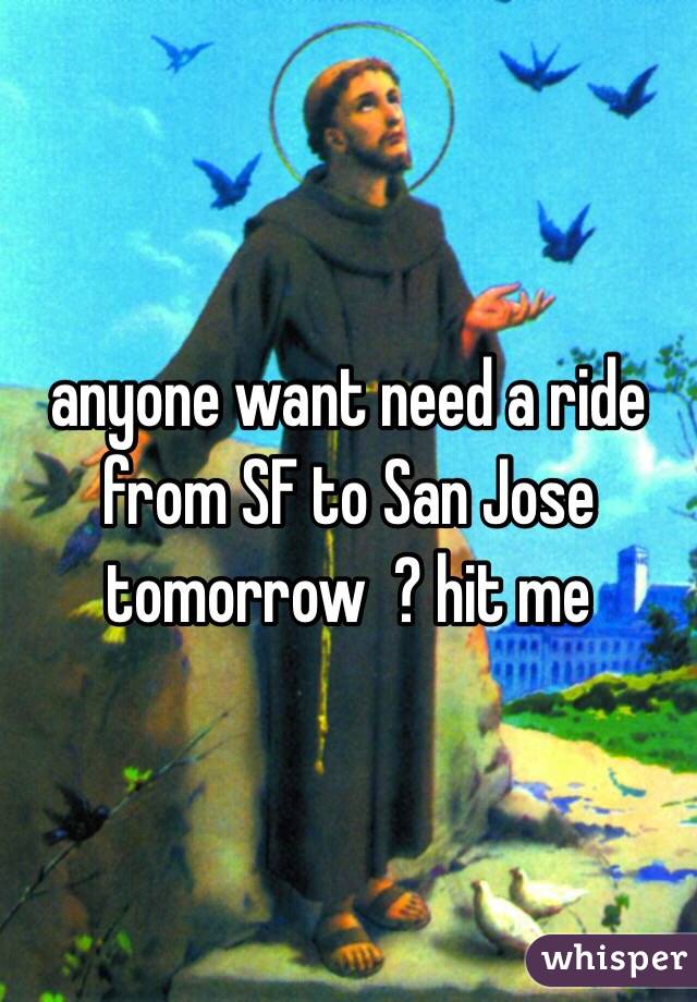 anyone want need a ride from SF to San Jose tomorrow  ? hit me 