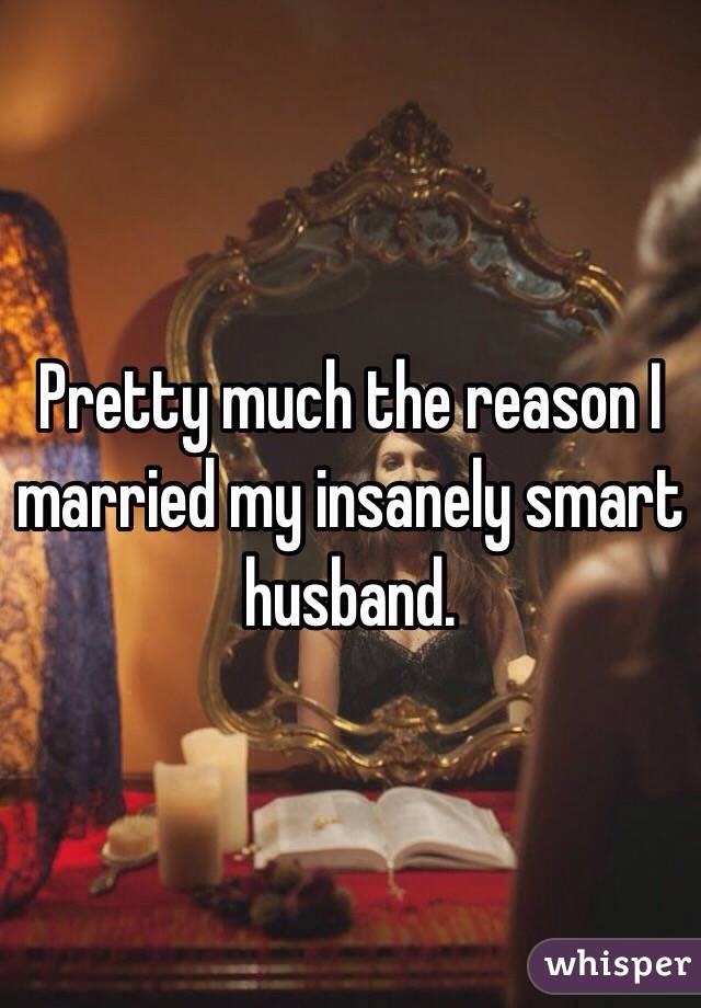 Pretty much the reason I married my insanely smart husband.