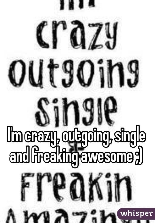I'm crazy, outgoing, single and freaking awesome ;)