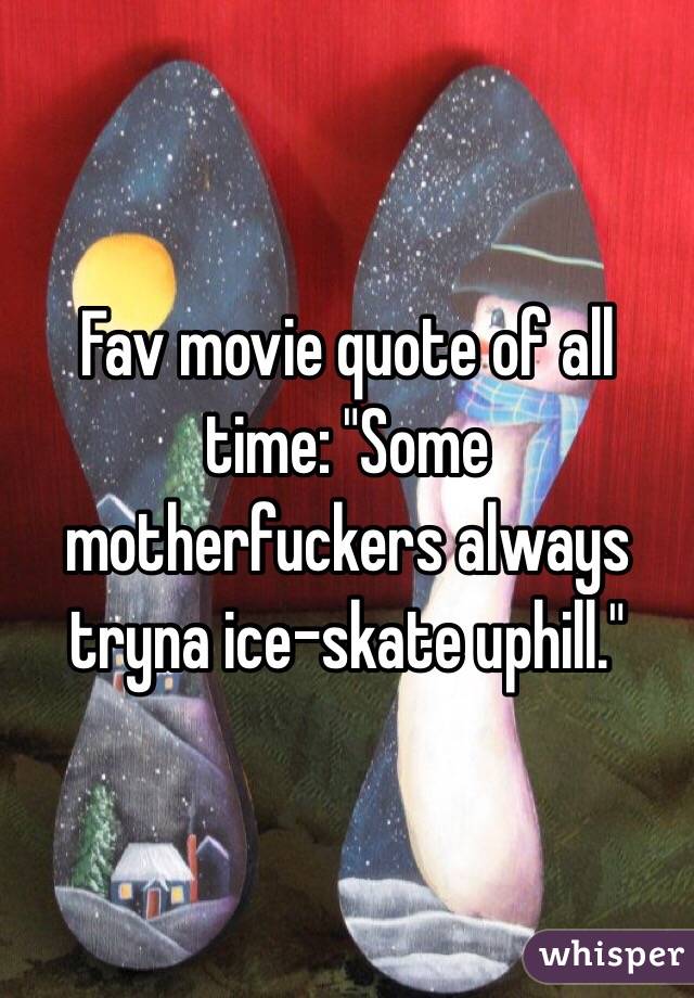 Fav movie quote of all time: "Some motherfuckers always tryna ice-skate uphill."