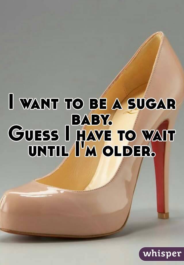 I want to be a sugar baby. 
Guess I have to wait until I'm older. 