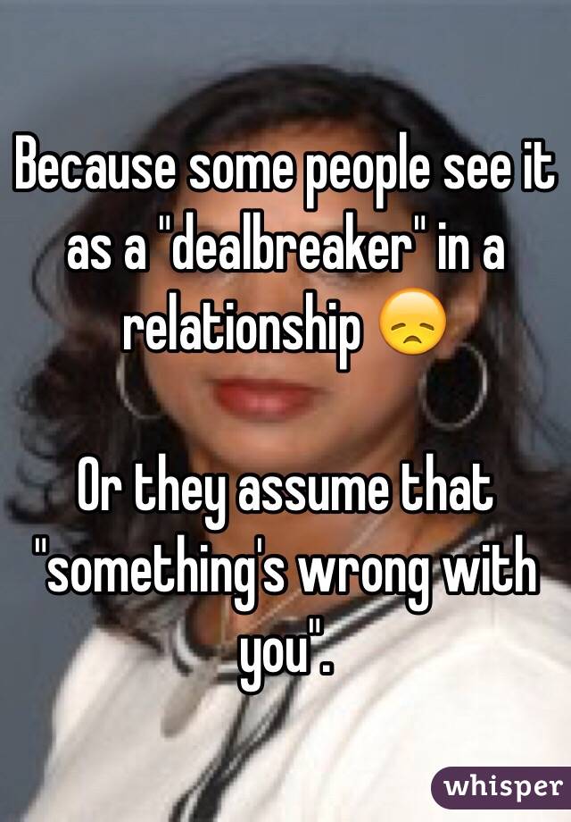 Because some people see it as a "dealbreaker" in a relationship 😞

Or they assume that "something's wrong with you". 
