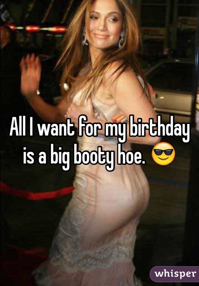 All I want for my birthday is a big booty hoe. 😎