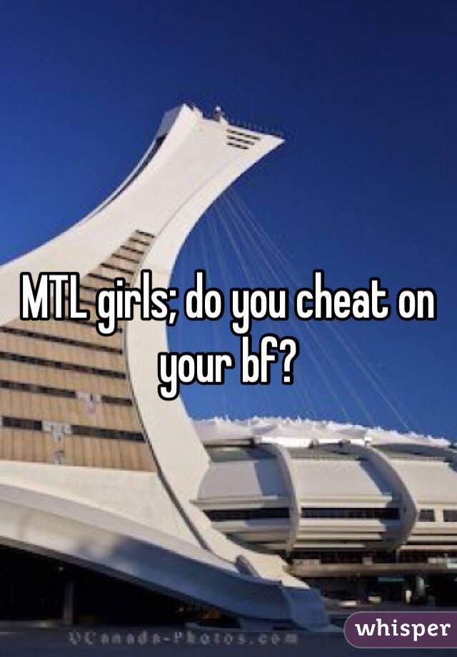 MTL girls; do you cheat on your bf?