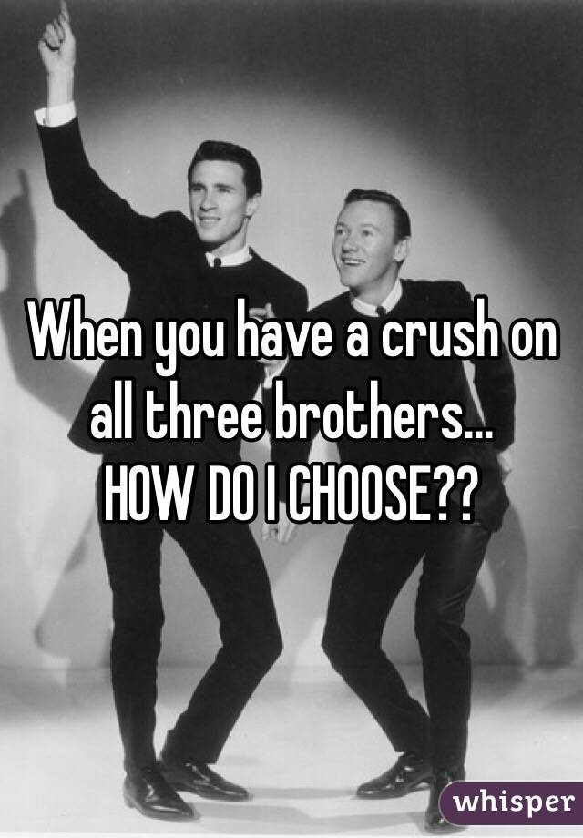 When you have a crush on all three brothers...
HOW DO I CHOOSE??