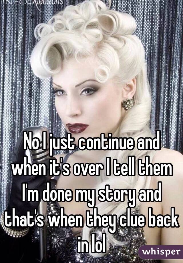 No I just continue and when it's over I tell them I'm done my story and that's when they clue back in lol 