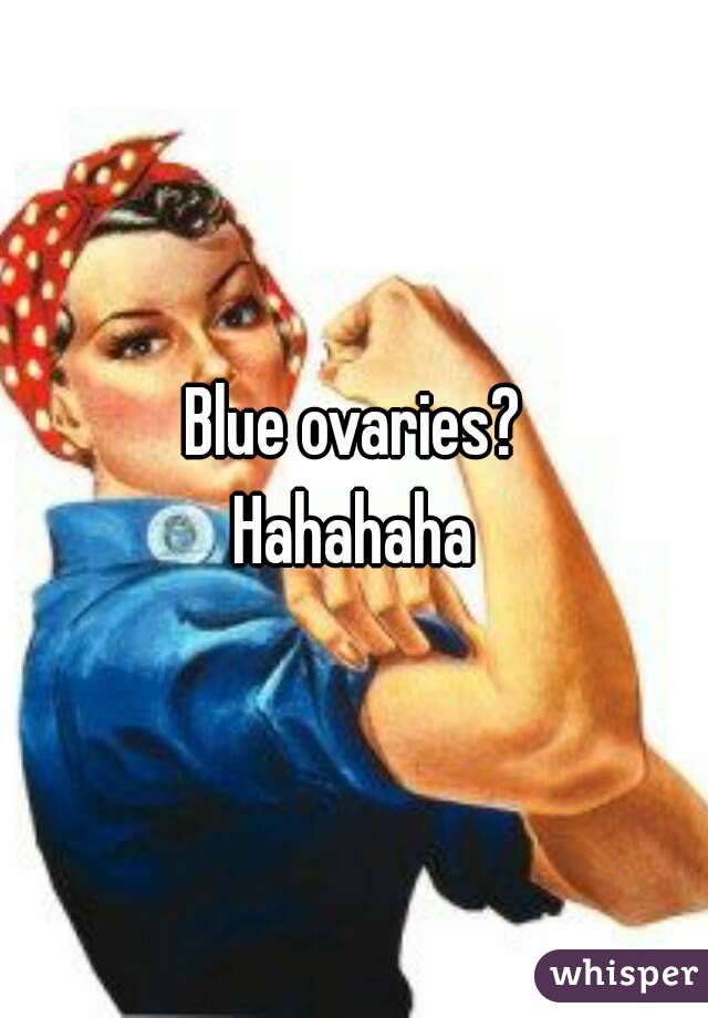Blue ovaries?
Hahahaha